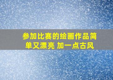 参加比赛的绘画作品简单又漂亮 加一点古风